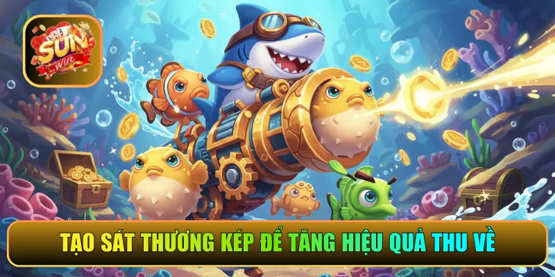 Tạo sát thương kép để tăng hiệu quả thu về