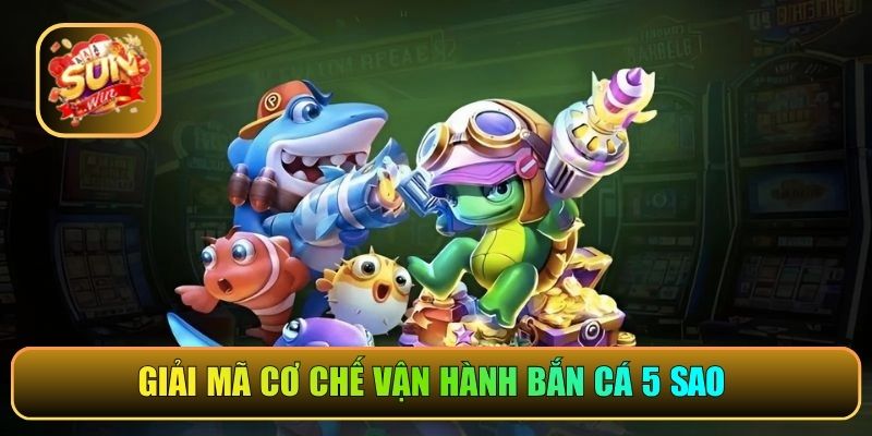 Giải mã cơ chế vận hành bắn cá 5 sao 